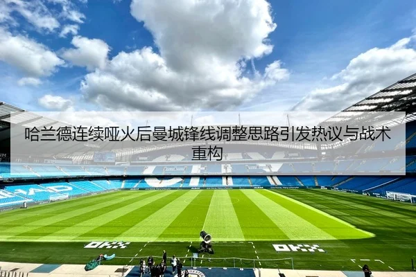 哈兰德连续哑火后曼城锋线调整思路引发热议与战术重构